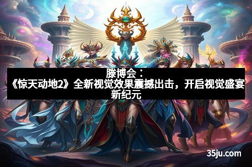 滕博会：《惊天动地2》全新视觉效果震撼出击，开启视觉盛宴新纪元