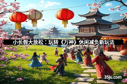 小长假大放松：玩转《万神》休闲减负新玩法