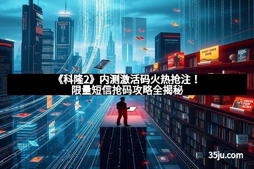 《科隆2》内测激活码火热抢注！限量短信抢码攻略全揭秘
