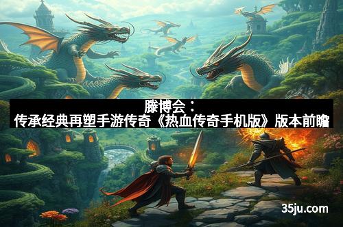 滕博会：传承经典再塑手游传奇《热血传奇手机版》版本前瞻